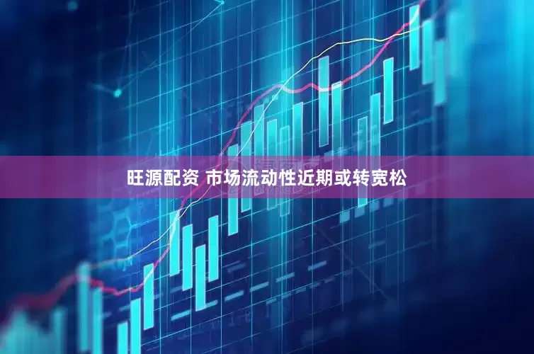 旺源配资 市场流动性近期或转宽松