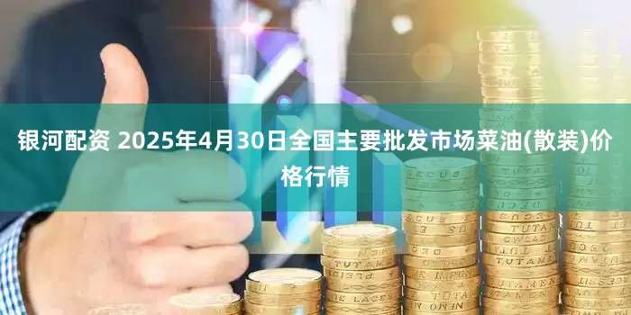 银河配资 2025年4月30日全国主要批发市场菜油(散装)价格行情