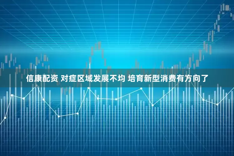 信康配资 对症区域发展不均 培育新型消费有方向了