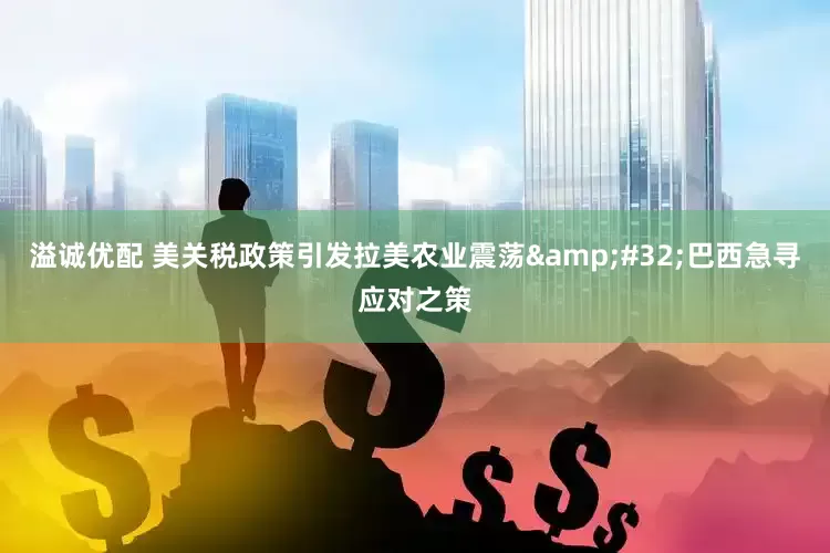 溢诚优配 美关税政策引发拉美农业震荡&#32;巴西急寻应对之策