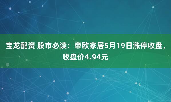 宝龙配资 股市必读：帝欧家居5月19日涨停收盘，收盘价4.94元