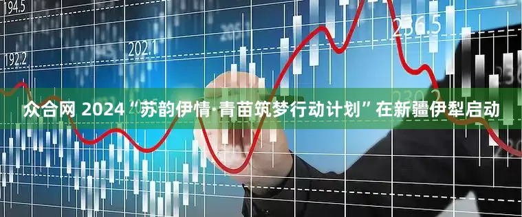 众合网 2024“苏韵伊情·青苗筑梦行动计划”在新疆伊犁启动