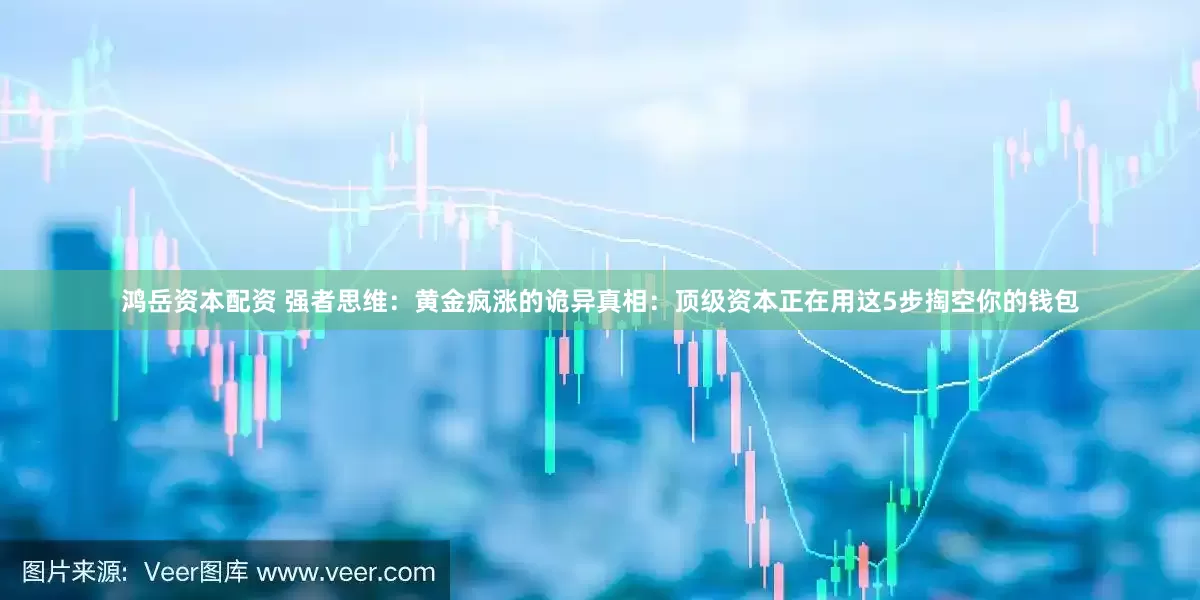 鸿岳资本配资 强者思维：黄金疯涨的诡异真相：顶级资本正在用这5步掏空你的钱包