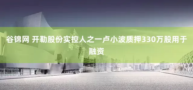 谷锦网 开勒股份实控人之一卢小波质押330万股用于融资
