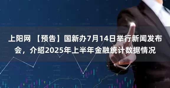 上阳网 【预告】国新办7月14日举行新闻发布会，介绍2025年上半年金融统计数据情况