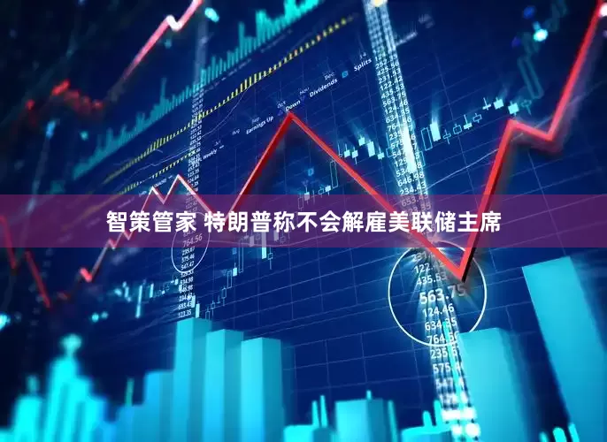智策管家 特朗普称不会解雇美联储主席