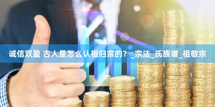 诚信双盈 古人是怎么认祖归宗的？_宗法_氏族谱_祖敬宗