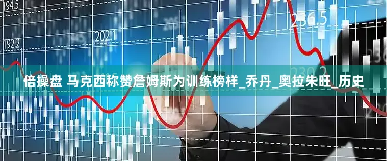 倍操盘 马克西称赞詹姆斯为训练榜样_乔丹_奥拉朱旺_历史