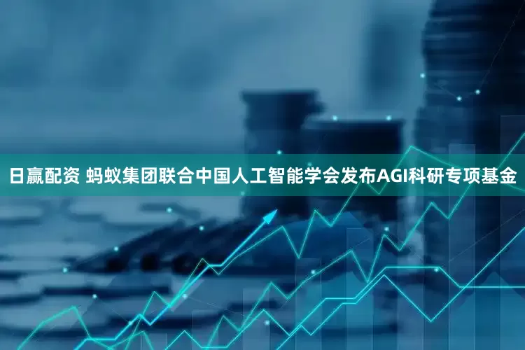 日赢配资 蚂蚁集团联合中国人工智能学会发布AGI科研专项基金
