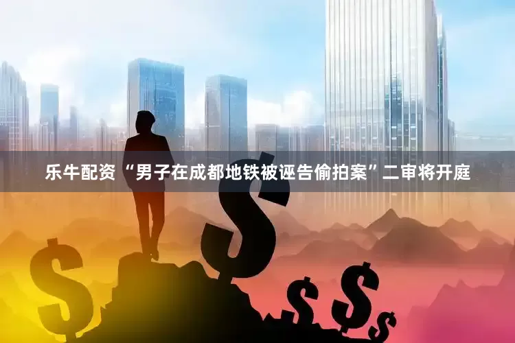 乐牛配资 “男子在成都地铁被诬告偷拍案”二审将开庭