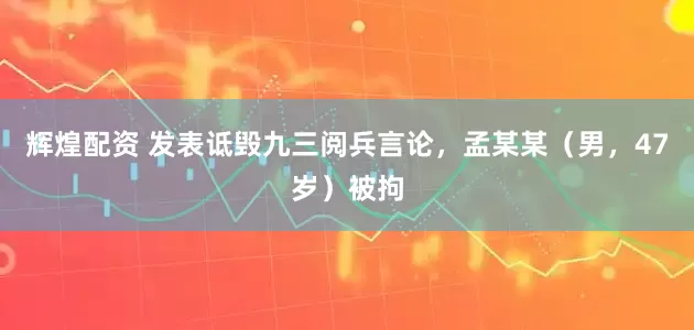 辉煌配资 发表诋毁九三阅兵言论，孟某某（男，47岁）被拘