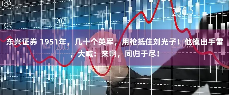 东兴证券 1951年，几十个英军，用枪抵住刘光子！他摸出手雷，大喊：来啊，同归于尽！