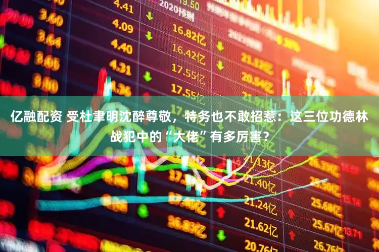 亿融配资 受杜聿明沈醉尊敬，特务也不敢招惹：这三位功德林战犯中的“大佬”有多厉害？