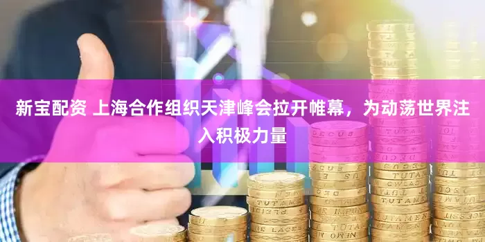 新宝配资 上海合作组织天津峰会拉开帷幕，为动荡世界注入积极力量