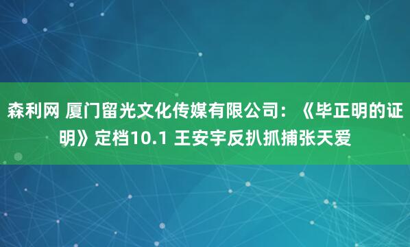 森利网 厦门留光文化传媒有限公司：《毕正明的证明》定档10.1 王安宇反扒抓捕张天爱