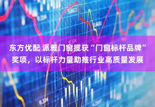东方优配 派雅门窗揽获“门窗标杆品牌”奖项，以标杆力量助推行业高质量发展