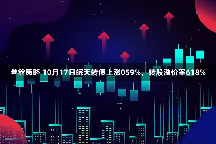 叁鑫策略 10月17日皖天转债上涨059%，转股溢价率618%