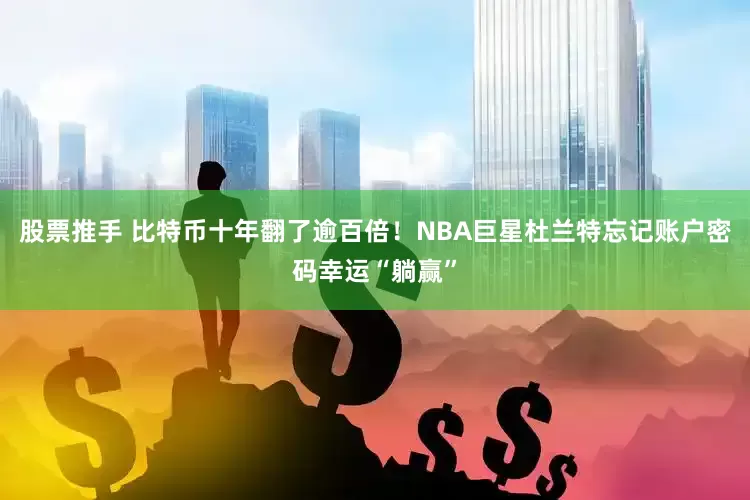股票推手 比特币十年翻了逾百倍!NBA巨星杜兰特忘记账户密码幸运“躺赢”