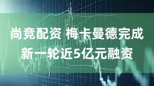 尚竞配资 梅卡曼德完成新一轮近5亿元融资