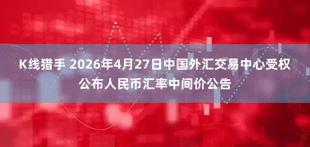 K线猎手 2026年4月27日中国外汇交易中心受权公布人民币汇率中间价公告