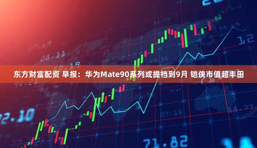 东方财富配资 早报：华为Mate90系列或提档到9月 铠侠市值超丰田