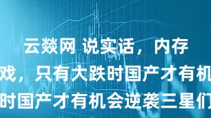 云燚网 说实话，内存大涨时没戏，只有大跌时国产才有机会逆袭三星们
