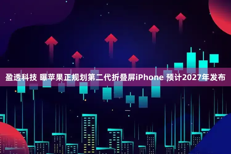 盈透科技 曝苹果正规划第二代折叠屏iPhone 预计2027年发布