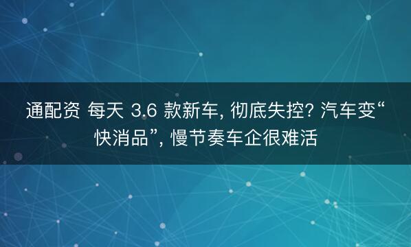 通配资 每天 3.6 款新车, 彻底失控? 汽车变“快消品”, 慢节奏车企很难活